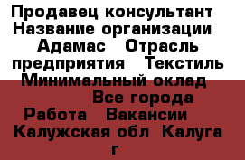 Продавец-консультант › Название организации ­ Адамас › Отрасль предприятия ­ Текстиль › Минимальный оклад ­ 40 000 - Все города Работа » Вакансии   . Калужская обл.,Калуга г.